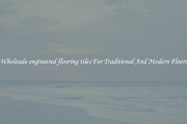 Wholesale engineered flooring tiles For Traditional And Modern Floors