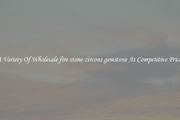 A Variety Of Wholesale fire stone zircons gemstone At Competitive Prices