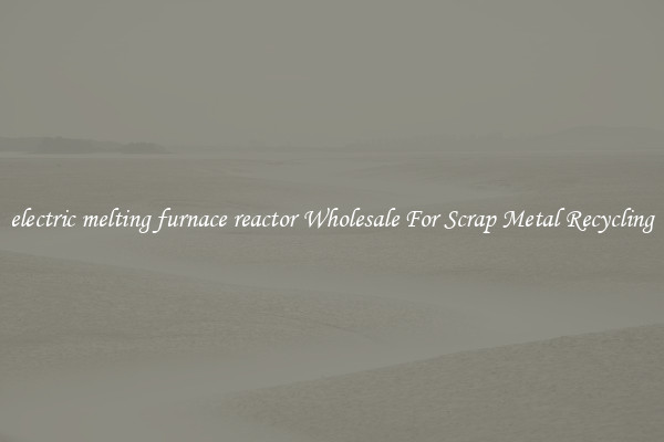 electric melting furnace reactor Wholesale For Scrap Metal Recycling