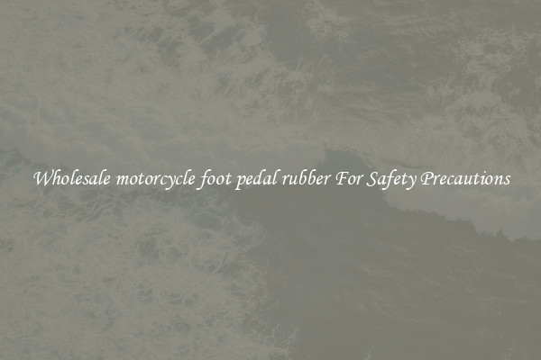 Wholesale motorcycle foot pedal rubber For Safety Precautions