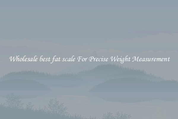 Wholesale best fat scale For Precise Weight Measurement