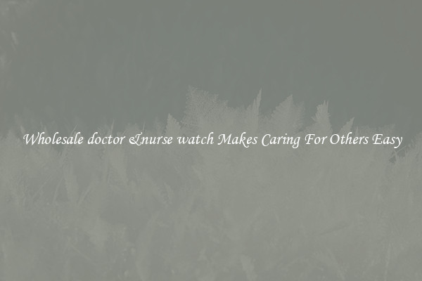 Wholesale doctor &nurse watch Makes Caring For Others Easy