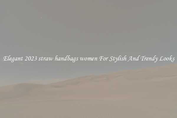 Elegant 2023 straw handbags women For Stylish And Trendy Looks