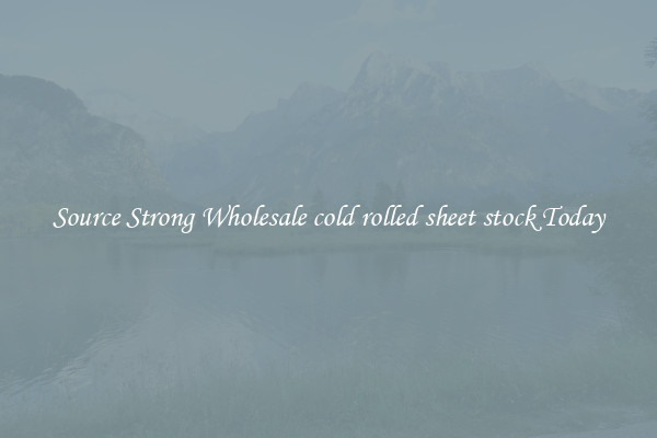 Source Strong Wholesale cold rolled sheet stock Today