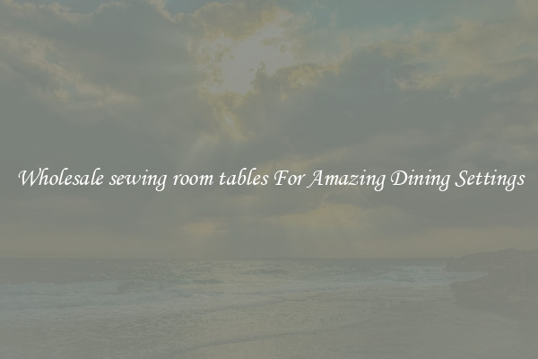 Wholesale sewing room tables For Amazing Dining Settings
