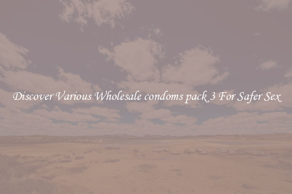 Discover Various Wholesale condoms pack 3 For Safer Sex