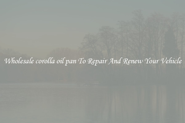Wholesale corolla oil pan To Repair And Renew Your Vehicle
