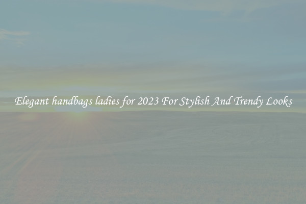 Elegant handbags ladies for 2023 For Stylish And Trendy Looks