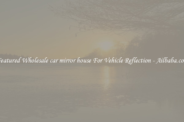 Featured Wholesale car mirror house For Vehicle Reflection - Ailbaba.com