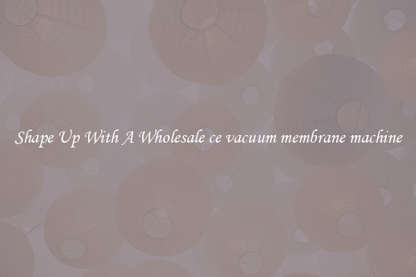 Shape Up With A Wholesale ce vacuum membrane machine