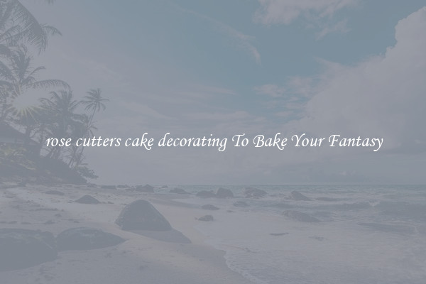 rose cutters cake decorating To Bake Your Fantasy