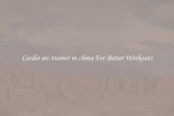 Cardio arc trainer in china For Better Workouts