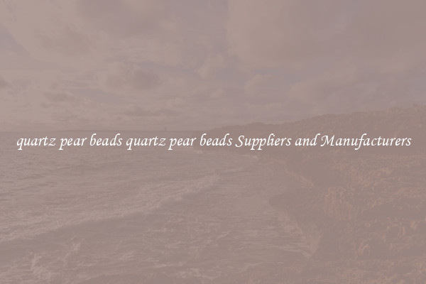 quartz pear beads quartz pear beads Suppliers and Manufacturers