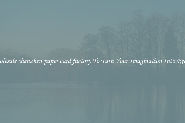Wholesale shenzhen paper card factory To Turn Your Imagination Into Reality