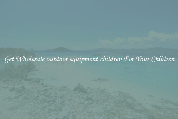 Get Wholesale outdoor equipment children For Your Children