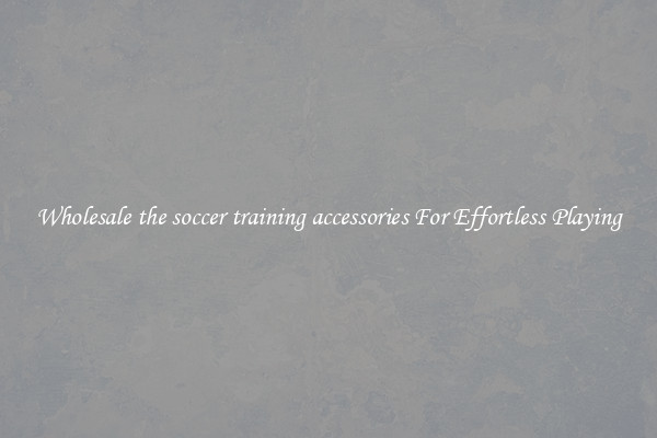 Wholesale the soccer training accessories For Effortless Playing