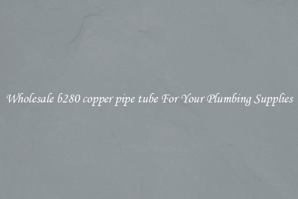 Wholesale b280 copper pipe tube For Your Plumbing Supplies
