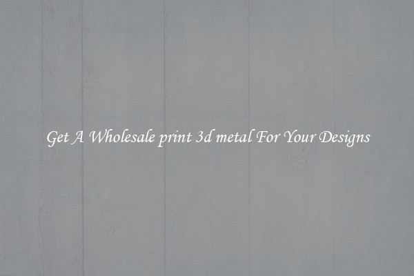 Get A Wholesale print 3d metal For Your Designs