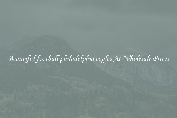 Beautiful football philadelphia eagles At Wholesale Prices