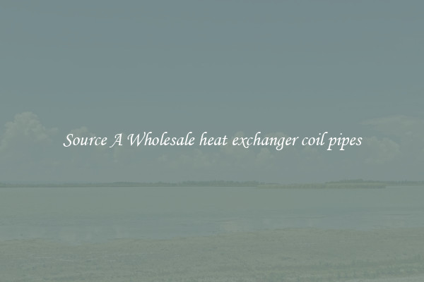 Source A Wholesale heat exchanger coil pipes
