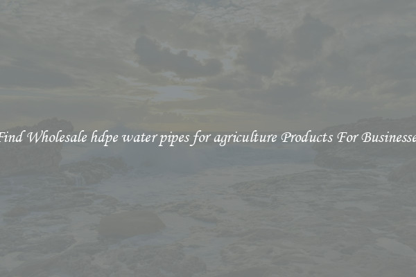 Find Wholesale hdpe water pipes for agriculture Products For Businesses