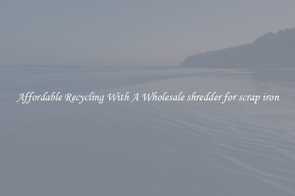 Affordable Recycling With A Wholesale shredder for scrap iron