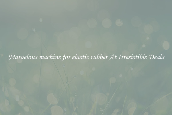 Marvelous machine for elastic rubber At Irresistible Deals